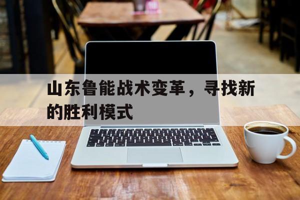 九游体育官网入口-山东鲁能战术变革，寻找新的胜利模式