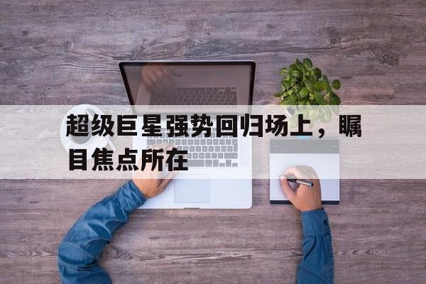 -超级巨星强势回归场上，瞩目焦点所在的简单介绍